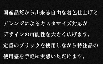 国産品だから出来る自由な着色仕上げとアレンジによるカスタマイズ対応がデザインの可能性を大きく広げます。定番のブリックを使用しながら特注品の使用感を手軽に実感いただけます。